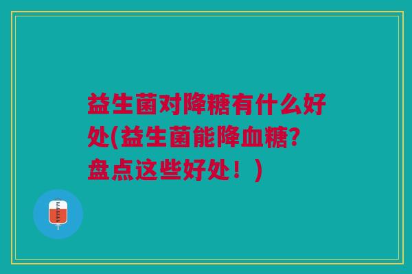 益生菌对降糖有什么好处(益生菌能降?盘点这些好处!) 益生菌对降糖有什么好处(益生菌能降?盘点这些好处!)