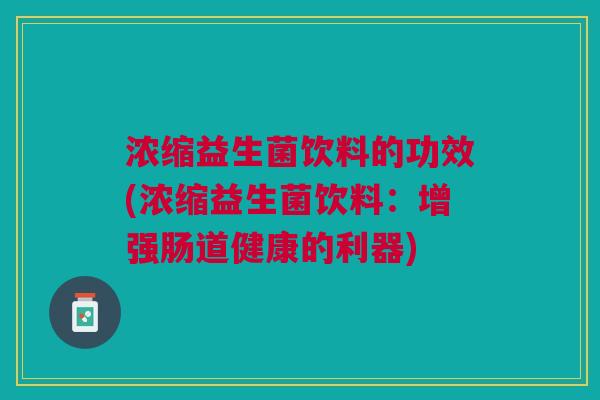浓缩益生菌饮料的功效(浓缩益生菌饮料:增强肠道健康的利器)