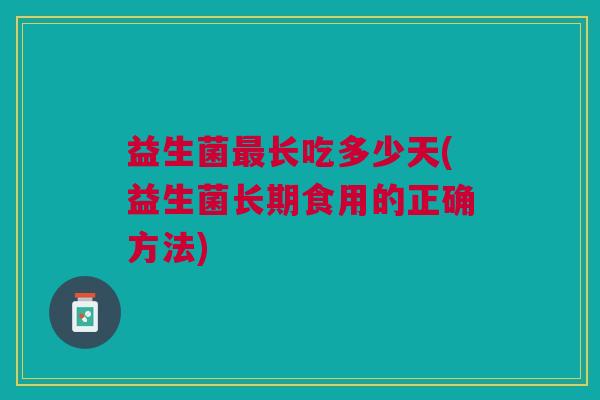益生菌最长吃多少天(益生菌长期食用的正确方法)