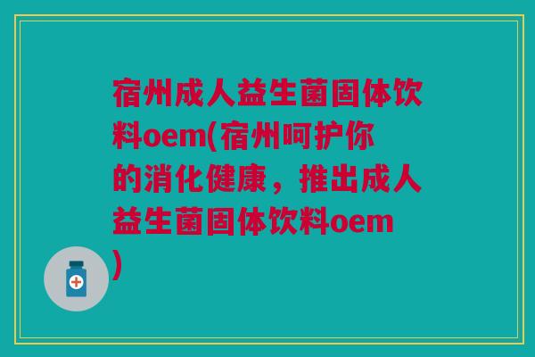 宿州成人益生菌固体饮料oem(宿州呵护你的消化健康，推出成人益生菌固体饮料oem)