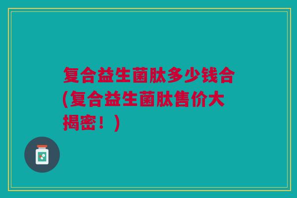 复合益生菌肽多少钱合(复合益生菌肽售价大揭密!)