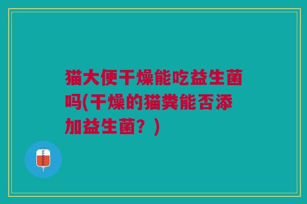猫大便干燥能吃益生菌吗(干燥的猫粪能否添加益生菌?)