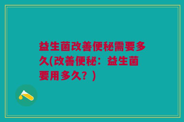 益生菌改善便秘需要多久(改善便秘:益生菌要用多久?)