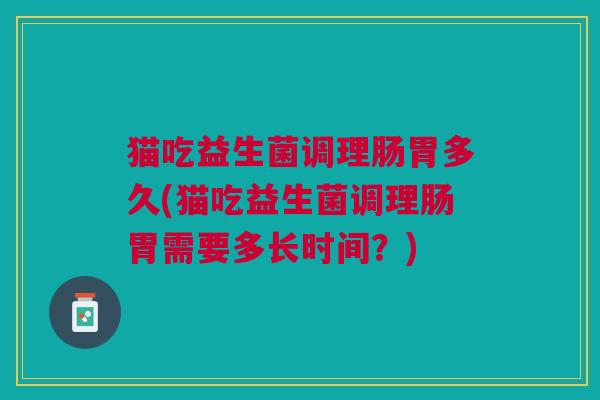 猫吃益生菌调理肠胃多久(猫吃益生菌调理肠胃需要多长时间?)