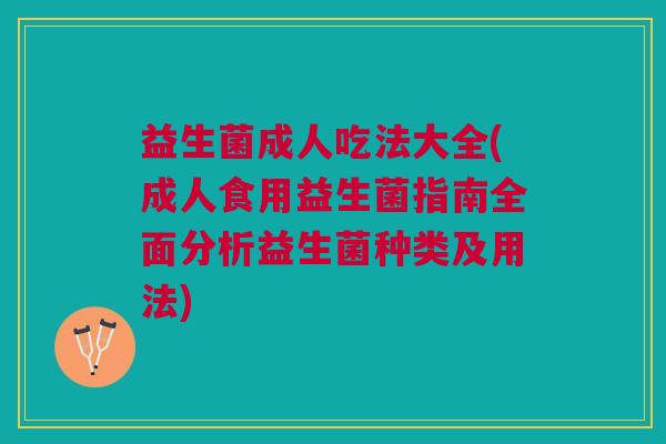 益生菌成人吃法大全(成人食用益生菌指南全面分析益生菌种类及用法)