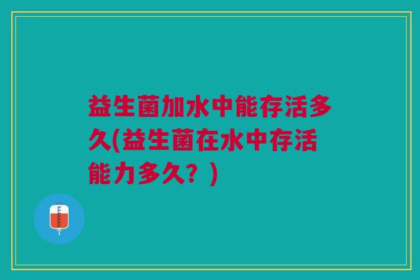 益生菌加水中能存活多久(益生菌在水中存活能力多久？)