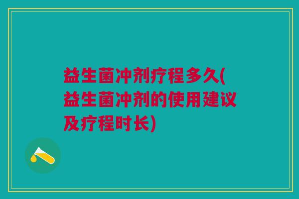 益生菌冲剂疗程多久(益生菌冲剂的使用建议及疗程时长)