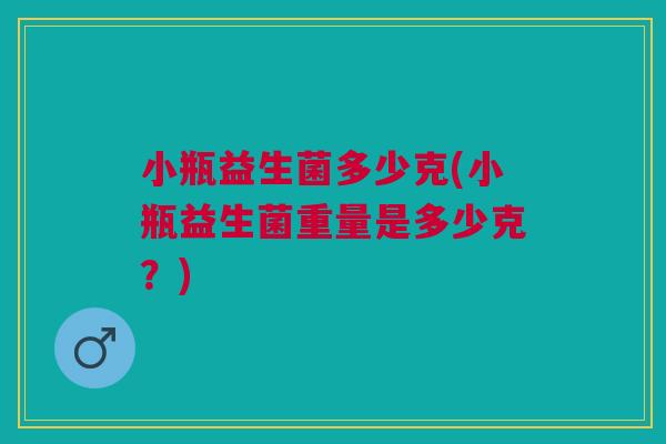 小瓶益生菌多少克(小瓶益生菌重量是多少克?)