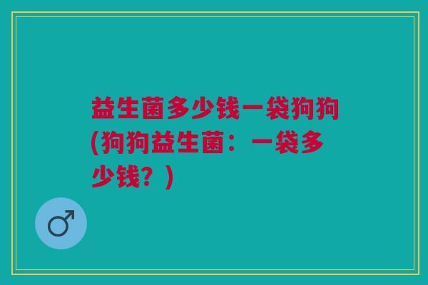 益生菌多少钱一袋狗狗(狗狗益生菌:一袋多少钱?)