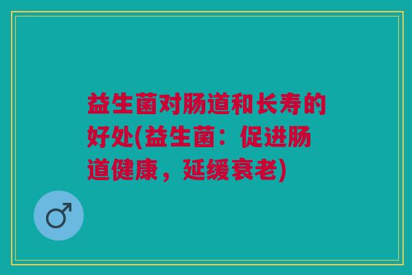 益生菌对肠道和长寿的好处(益生菌:促进肠道健康,延缓衰老)