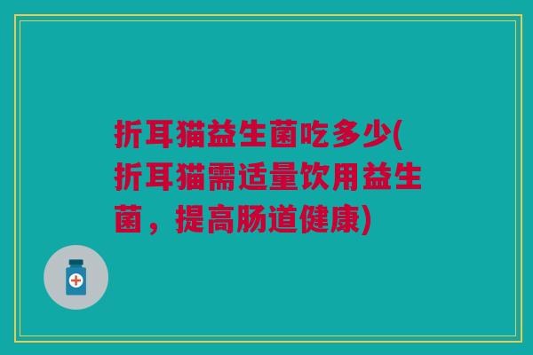 折耳猫益生菌吃多少(折耳猫需适量饮用益生菌,提高肠道健康)