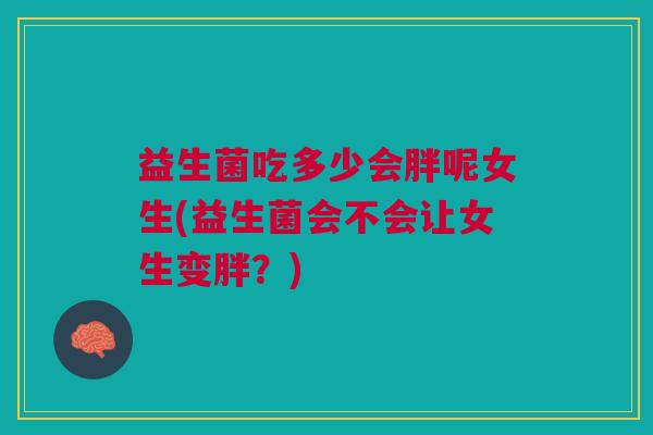益生菌吃多少会胖呢女生(益生菌会不会让女生变胖?) 益生菌吃多少会胖呢女生(益生菌会不会让女生变胖?)