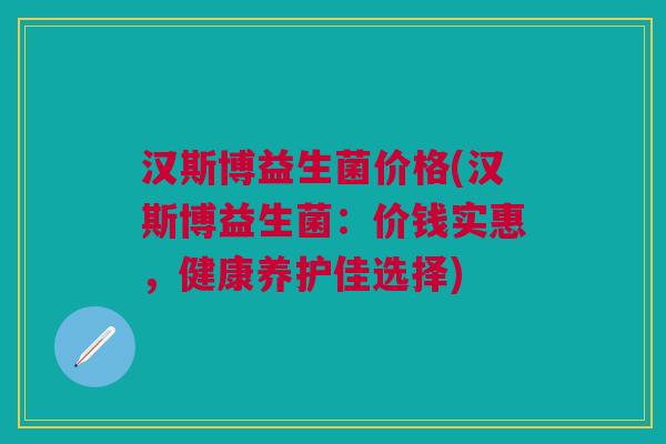 汉斯博益生菌价格(汉斯博益生菌:价钱实惠,健康养护佳选择) 汉斯博益生菌价格(汉斯博益生菌:价钱实惠,健康养护佳选择)