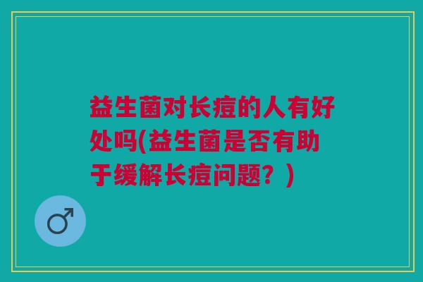 益生菌对长痘的人有好处吗(益生菌是否有助于缓解长痘问题?) 益生菌对长痘的人有好处吗(益生菌是否有助于缓解长痘问题?)
