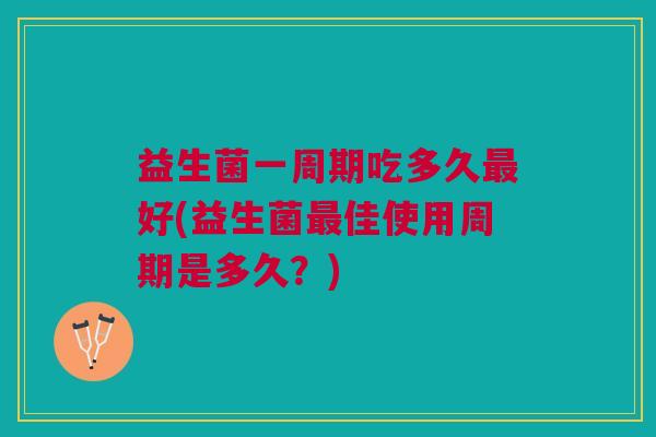 益生菌一周期吃多久好(益生菌佳使用周期是多久?) 益生菌一周期吃多久好(益生菌佳使用周期是多久?)