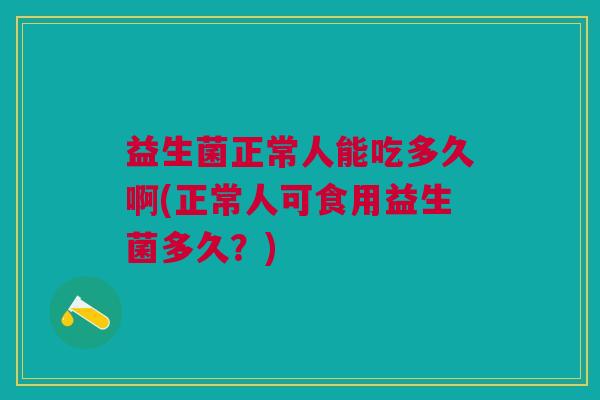 益生菌正常人能吃多久啊(正常人可食用益生菌多久?) 益生菌正常人能吃多久啊(正常人可食用益生菌多久?)
