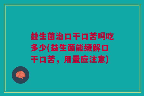 益生菌治口干口苦吗吃多少(益生菌能缓解口干口苦,用量应注意)