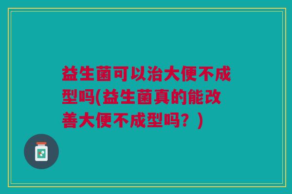 益生菌可以治大便不成型吗(益生菌真的能改善大便不成型吗?)