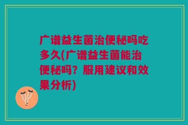 广谱益生菌吗吃多久(广谱益生菌能吗?服用建议和效果分析) 广谱益生菌吗吃多久(广谱益生菌能吗?服用建议和效果分析)