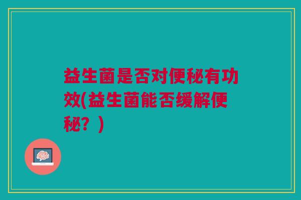 益生菌是否对便秘有功效(益生菌能否缓解便秘?)