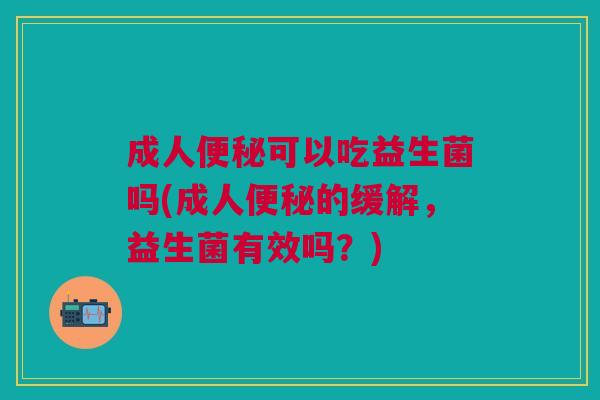 成人便秘可以吃益生菌吗(成人便秘的缓解,益生菌有效吗?)