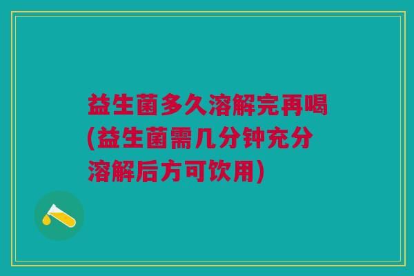 益生菌多久溶解完再喝(益生菌需几分钟充分溶解后方可饮用)
