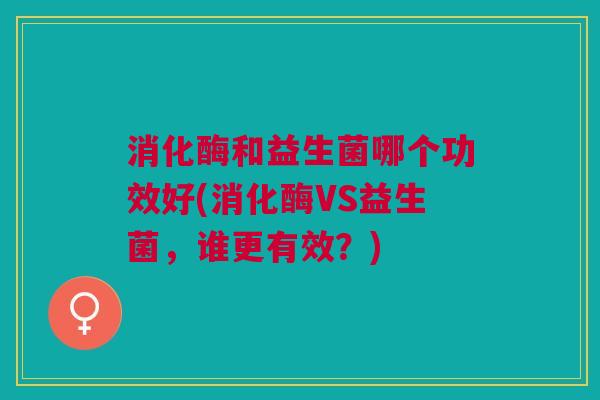 消化酶和益生菌哪个功效好(消化酶VS益生菌,谁更有效?)