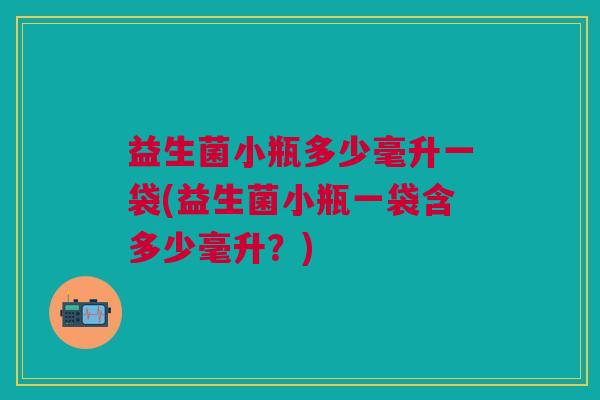 益生菌小瓶多少毫升一袋(益生菌小瓶一袋含多少毫升?) 益生菌小瓶多少毫升一袋(益生菌小瓶一袋含多少毫升?)