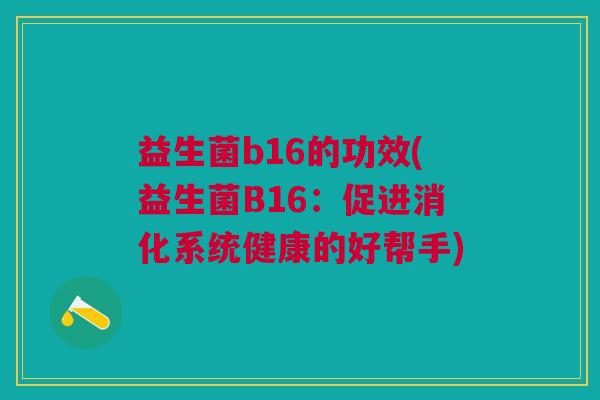 益生菌b16的功效(益生菌B16:促进消化系统健康的好帮手) 益生菌b16的功效(益生菌B16:促进消化系统健康的好帮手)
