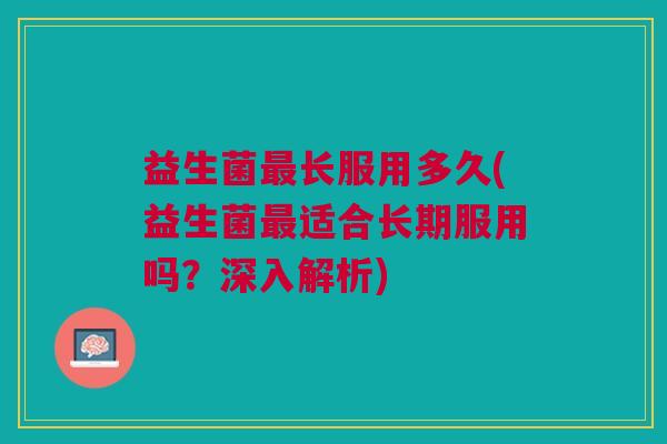 益生菌最长服用多久(益生菌最适合长期服用吗?深入解析)