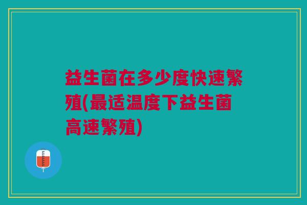 益生菌在多少度快速繁殖(适温度下益生菌高速繁殖) 益生菌在多少度快速繁殖(适温度下益生菌高速繁殖)