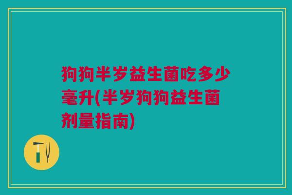 狗狗半岁益生菌吃多少毫升(半岁狗狗益生菌剂量指南) 狗狗半岁益生菌吃多少毫升(半岁狗狗益生菌剂量指南)
