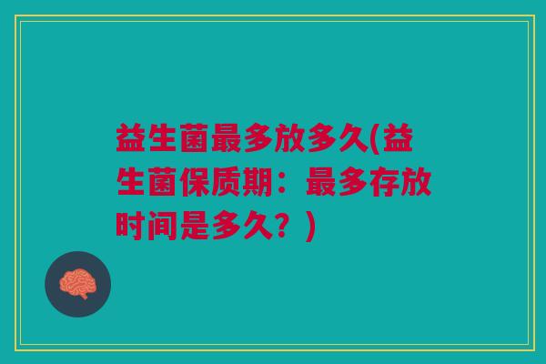 益生菌最多放多久(益生菌保质期:最多存放时间是多久?)