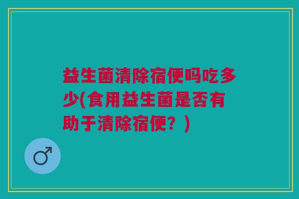 益生菌清除宿便吗吃多少(食用益生菌是否有助于清除宿便?)