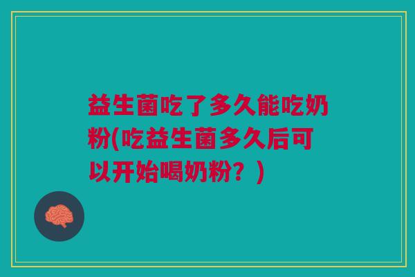 益生菌吃了多久能吃奶粉(吃益生菌多久后可以开始喝奶粉？)