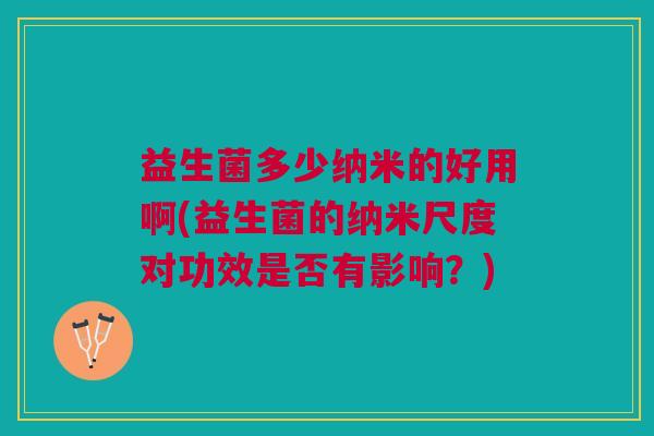 益生菌多少纳米的好用啊(益生菌的纳米尺度对功效是否有影响?) 益生菌多少纳米的好用啊(益生菌的纳米尺度对功效是否有影响?)