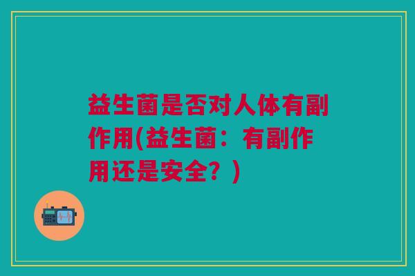 益生菌是否对人体有副作用(益生菌：有副作用还是安全？)