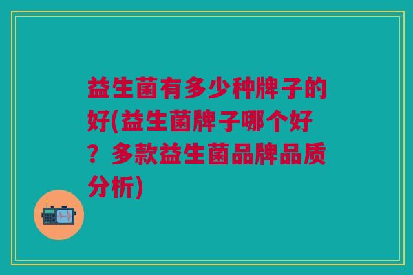 益生菌有多少种牌子的好(益生菌牌子哪个好?多款益生菌品牌品质分析)