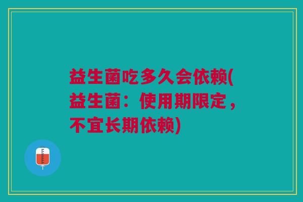 益生菌吃多久会依赖(益生菌:使用期限定,不宜长期依赖) 益生菌吃多久会依赖(益生菌:使用期限定,不宜长期依赖)