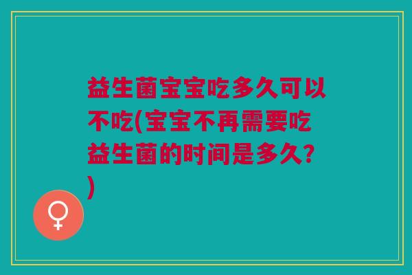 益生菌宝宝吃多久可以不吃(宝宝不再需要吃益生菌的时间是多久?)