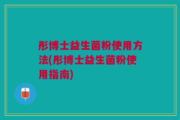 彤博士益生菌粉使用方法(彤博士益生菌粉使用指南)