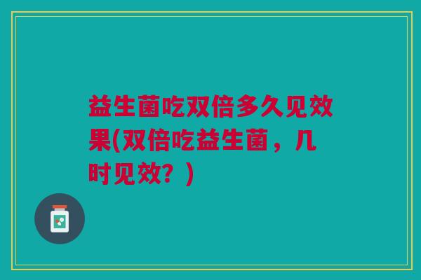 益生菌吃双倍多久见效果(双倍吃益生菌，几时见效？)