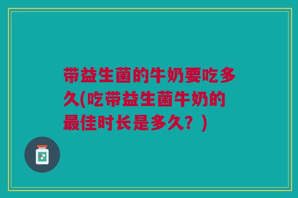 带益生菌的牛奶要吃多久(吃带益生菌牛奶的佳时长是多久?) 带益生菌的牛奶要吃多久(吃带益生菌牛奶的佳时长是多久?)