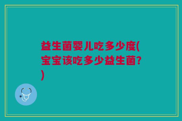 益生菌婴儿吃多少度(宝宝该吃多少益生菌?)