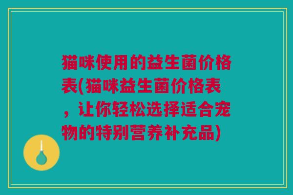 猫咪使用的益生菌价格表(猫咪益生菌价格表,让你轻松选择适合宠物的特别营养补充品)