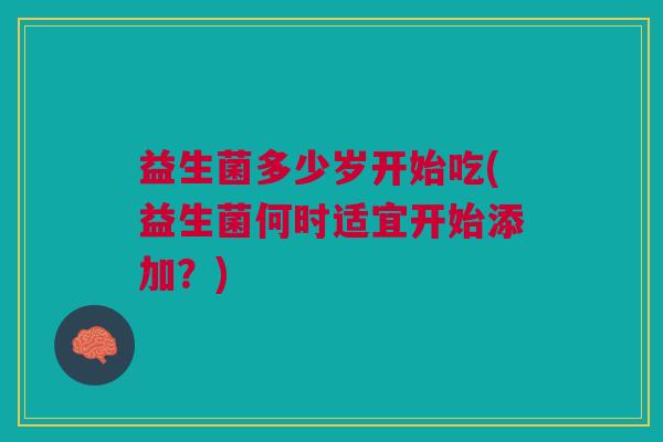 益生菌多少岁开始吃(益生菌何时适宜开始添加？)