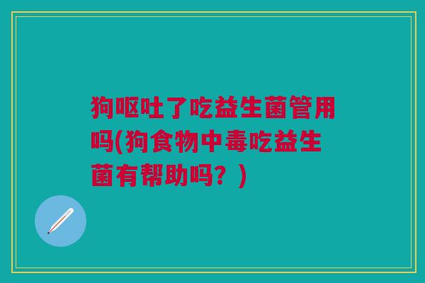 狗了吃益生菌管用吗(狗食物中毒吃益生菌有帮助吗?) 狗了吃益生菌管用吗(狗食物中毒吃益生菌有帮助吗?)