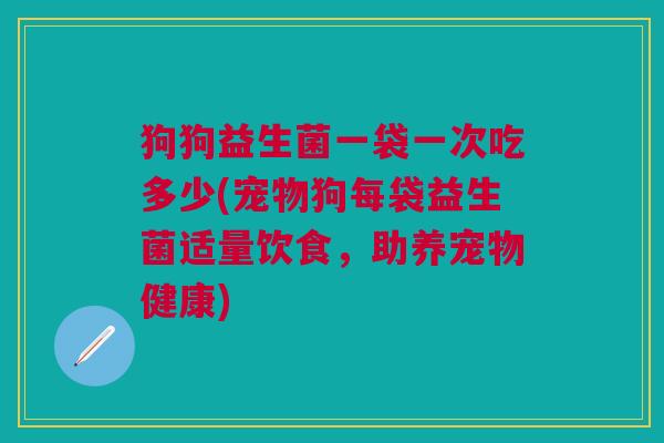 狗狗益生菌一袋一次吃多少(宠物狗每袋益生菌适量饮食,助养宠物健康)
