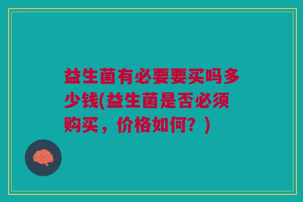 益生菌有必要要买吗多少钱(益生菌是否必须购买，价格如何？)