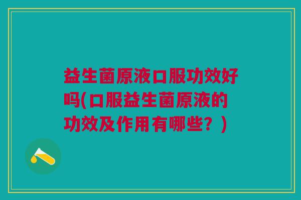 益生菌原液口服功效好吗(口服益生菌原液的功效及作用有哪些?)